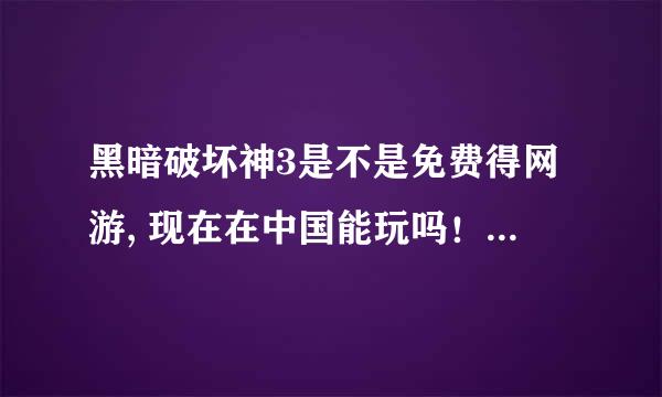 黑暗破坏神3是不是免费得网游, 现在在中国能玩吗！怎么下载！需要注意什么！