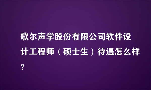 歌尔声学股份有限公司软件设计工程师（硕士生）待遇怎么样？