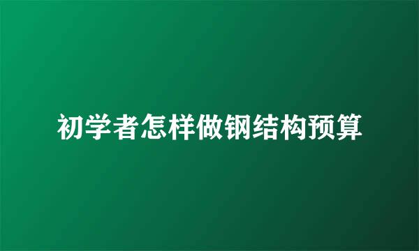 初学者怎样做钢结构预算