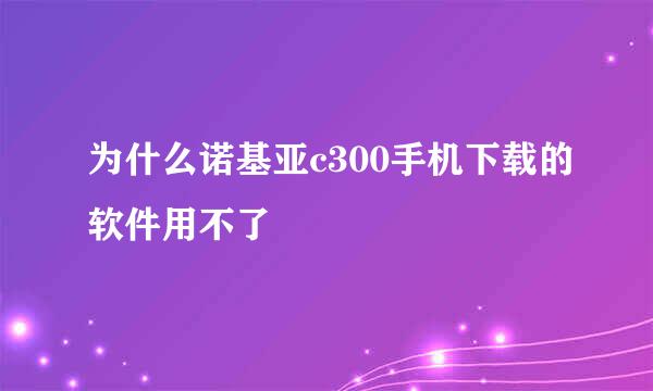 为什么诺基亚c300手机下载的软件用不了