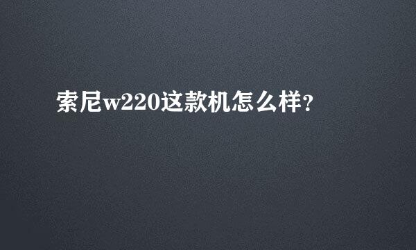 索尼w220这款机怎么样？