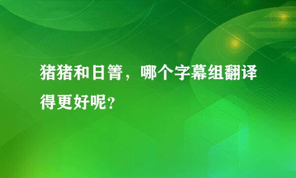 猪猪和日箐，哪个字幕组翻译得更好呢？