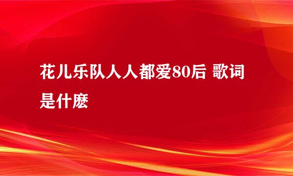 花儿乐队人人都爱80后 歌词是什麽