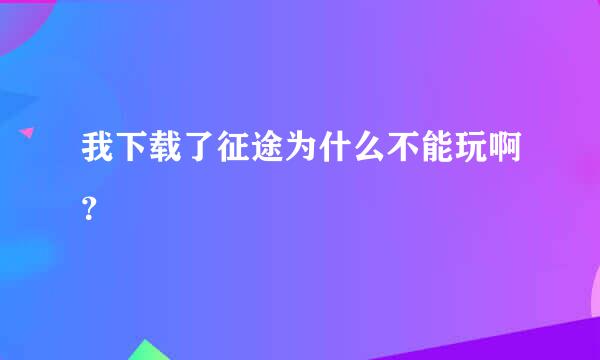 我下载了征途为什么不能玩啊？