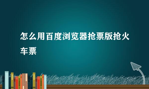 怎么用百度浏览器抢票版抢火车票