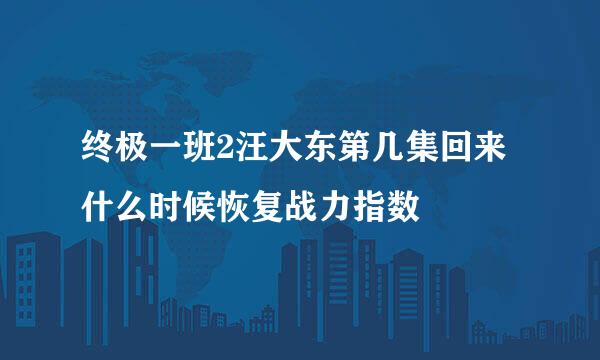 终极一班2汪大东第几集回来 什么时候恢复战力指数