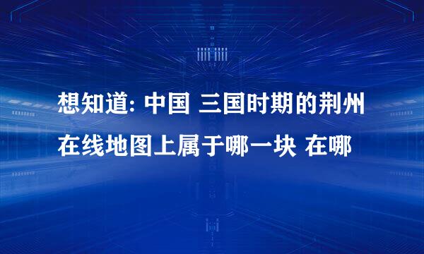 想知道: 中国 三国时期的荆州在线地图上属于哪一块 在哪