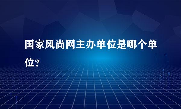 国家风尚网主办单位是哪个单位？