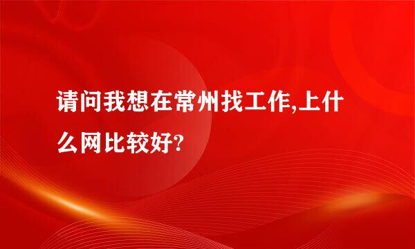 请问我想在常州找工作,上什么网比较好?