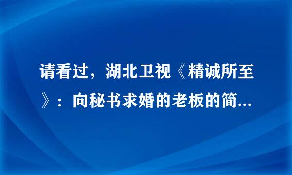 请看过，湖北卫视《精诚所至》：向秘书求婚的老板的简要说明情况