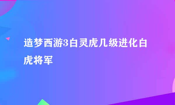 造梦西游3白灵虎几级进化白虎将军