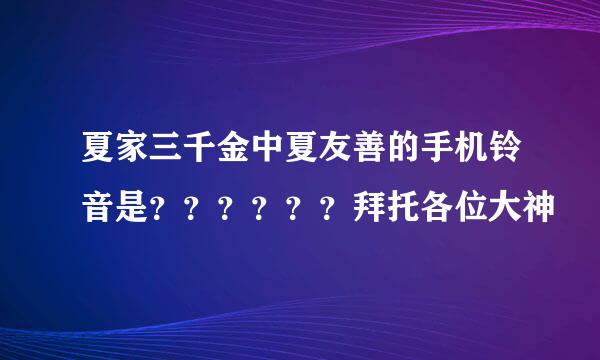 夏家三千金中夏友善的手机铃音是？？？？？？拜托各位大神