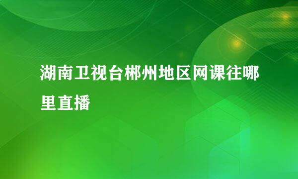 湖南卫视台郴州地区网课往哪里直播