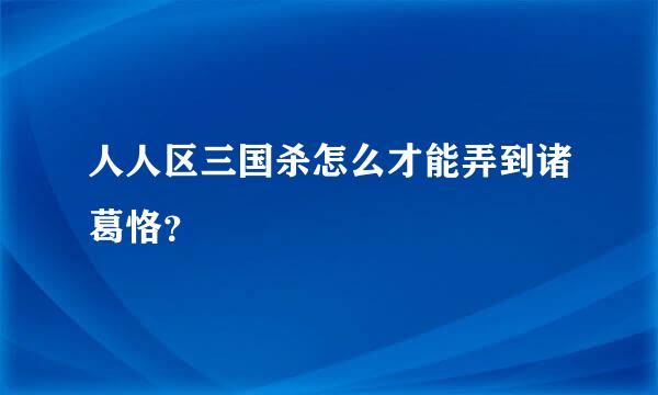 人人区三国杀怎么才能弄到诸葛恪？