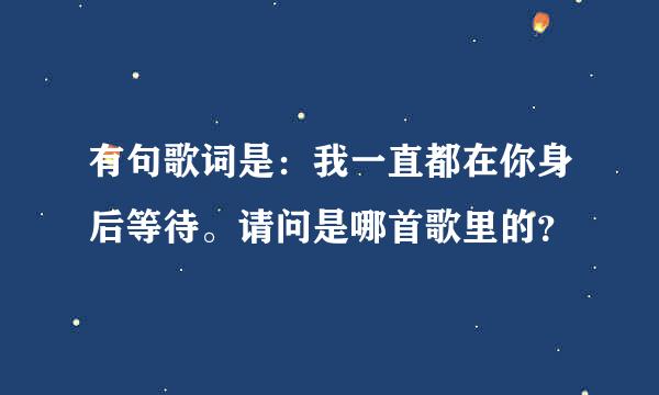 有句歌词是：我一直都在你身后等待。请问是哪首歌里的？