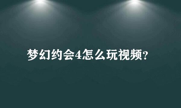 梦幻约会4怎么玩视频？