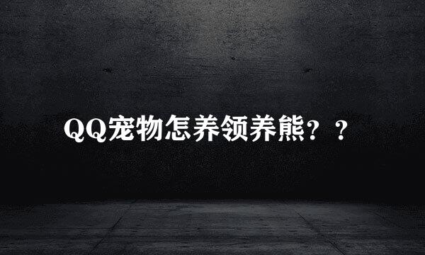 QQ宠物怎养领养熊？？