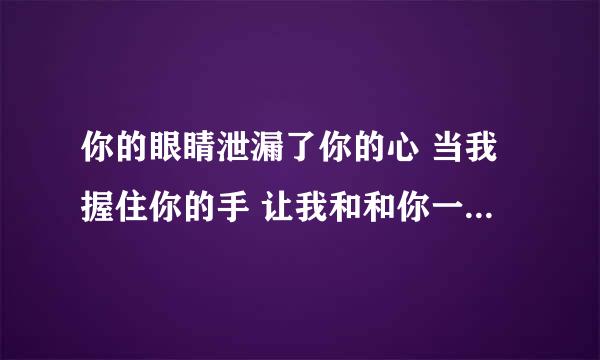 你的眼睛泄漏了你的心 当我握住你的手 让我和和你一起走,这是《抗日奇侠》电视剧插曲歌词，谁知道该歌曲？