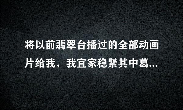 将以前翡翠台播过的全部动画片给我，我宜家稳紧其中葛一部！！！