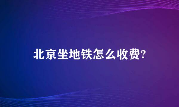 北京坐地铁怎么收费?