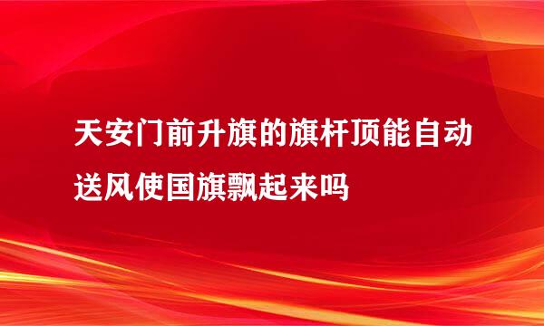 天安门前升旗的旗杆顶能自动送风使国旗飘起来吗