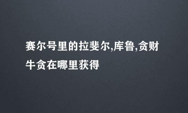 赛尔号里的拉斐尔,库鲁,贪财牛贪在哪里获得