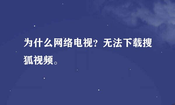 为什么网络电视？无法下载搜狐视频。