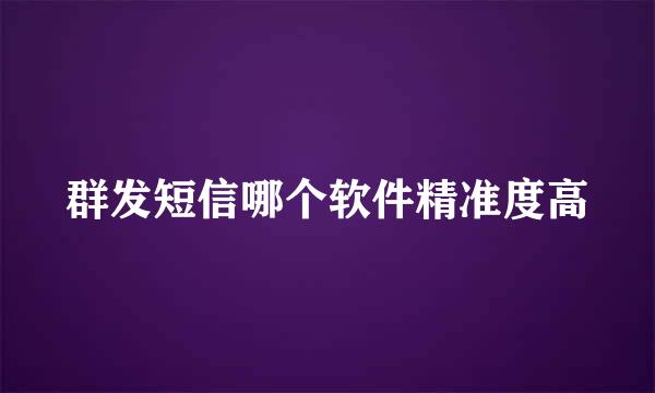 群发短信哪个软件精准度高