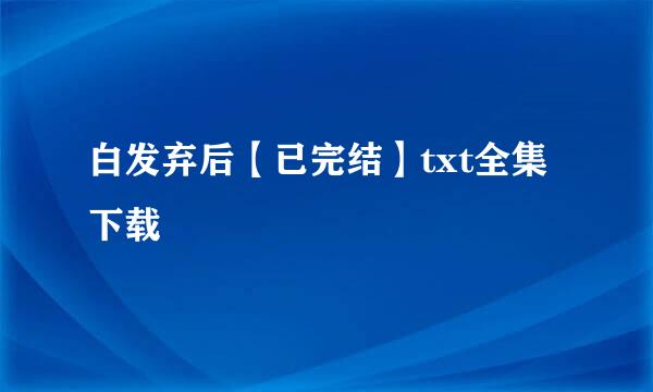 白发弃后【已完结】txt全集下载