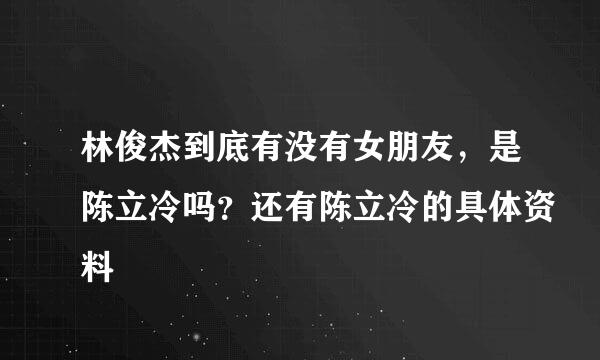 林俊杰到底有没有女朋友，是陈立冷吗？还有陈立冷的具体资料