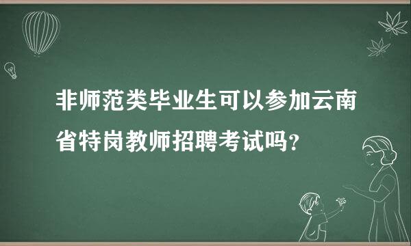 非师范类毕业生可以参加云南省特岗教师招聘考试吗？