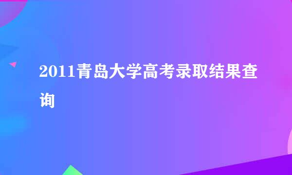 2011青岛大学高考录取结果查询