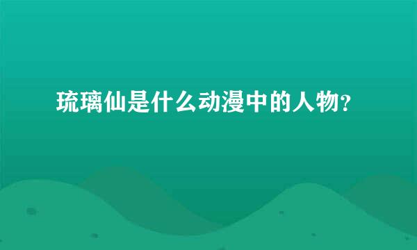 琉璃仙是什么动漫中的人物？