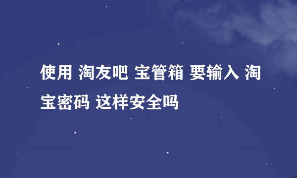 使用 淘友吧 宝管箱 要输入 淘宝密码 这样安全吗