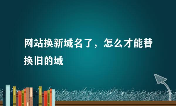 网站换新域名了，怎么才能替换旧的域