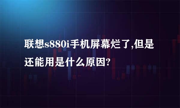 联想s880i手机屏幕烂了,但是还能用是什么原因?