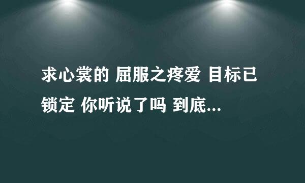 求心裳的 屈服之疼爱 目标已锁定 你听说了吗 到底谁戏弄了谁 全文+番外