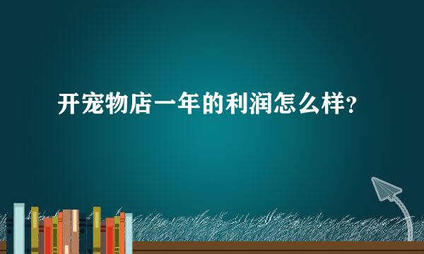 开宠物店一年的利润怎么样？