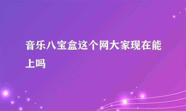 音乐八宝盒这个网大家现在能上吗