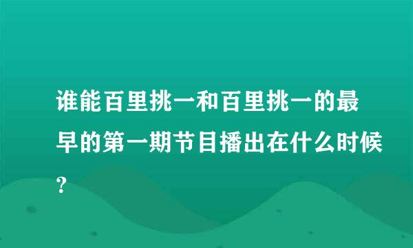 谁能百里挑一和百里挑一的最早的第一期节目播出在什么时候？