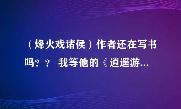 （烽火戏诸侯）作者还在写书吗？？ 我等他的《逍遥游之问鼎天下》等了两年多了！