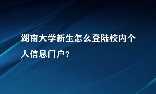 湖南大学新生怎么登陆校内个人信息门户？