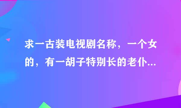 求一古装电视剧名称，一个女的，有一胡子特别长的老仆人，胡子就是此人的兵器。男女主角一起合练剑