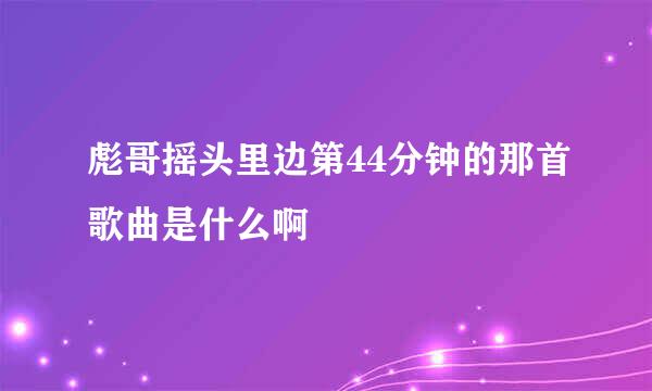 彪哥摇头里边第44分钟的那首歌曲是什么啊