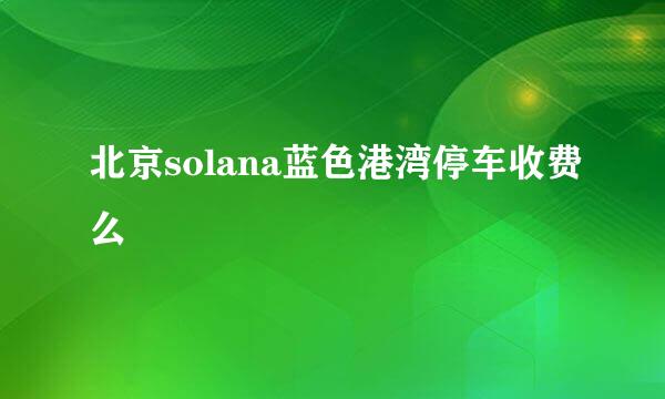 北京solana蓝色港湾停车收费么