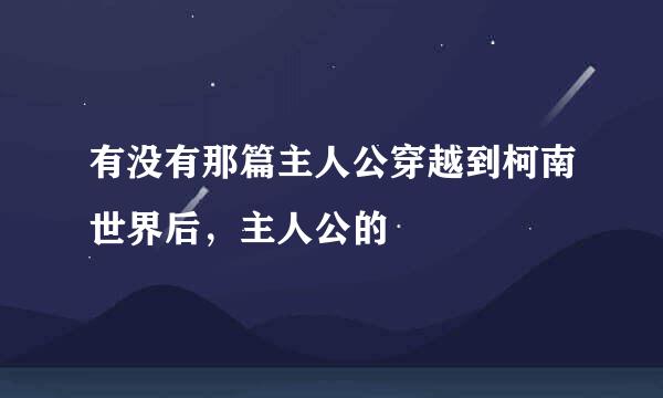 有没有那篇主人公穿越到柯南世界后，主人公的