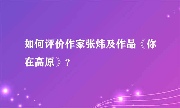 如何评价作家张炜及作品《你在高原》？