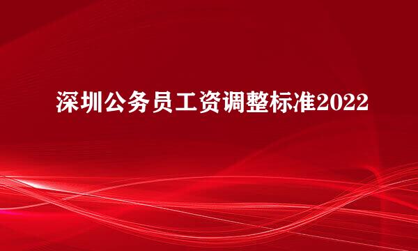 深圳公务员工资调整标准2022