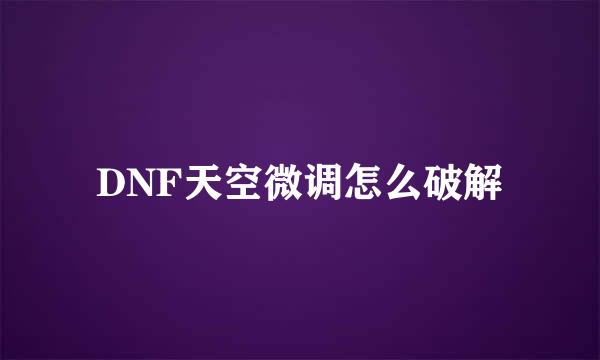 DNF天空微调怎么破解