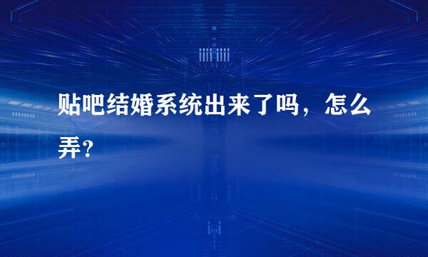 贴吧结婚系统出来了吗，怎么弄？